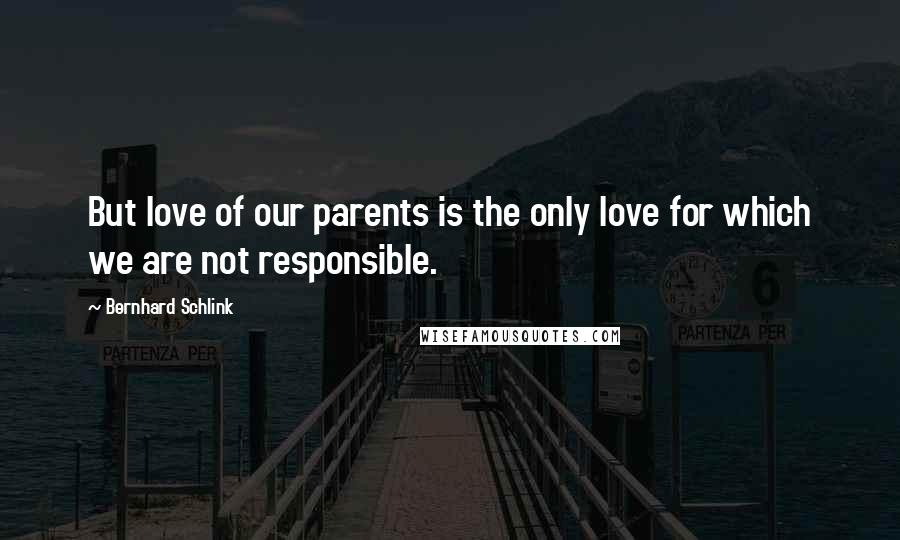 Bernhard Schlink Quotes: But love of our parents is the only love for which we are not responsible.