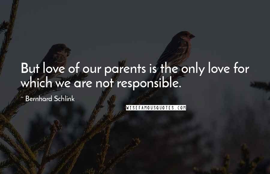 Bernhard Schlink Quotes: But love of our parents is the only love for which we are not responsible.