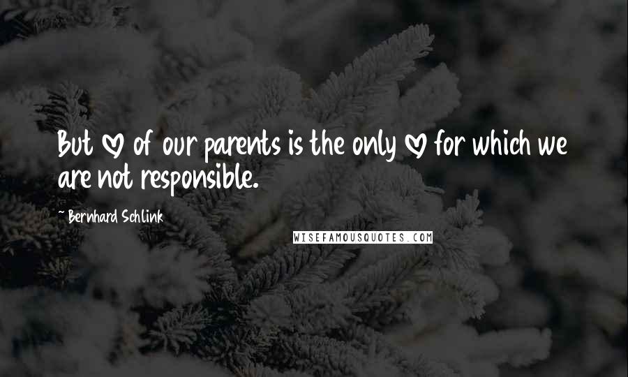 Bernhard Schlink Quotes: But love of our parents is the only love for which we are not responsible.