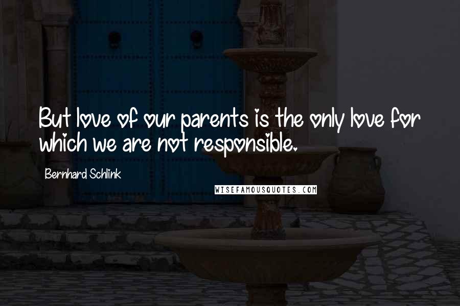 Bernhard Schlink Quotes: But love of our parents is the only love for which we are not responsible.