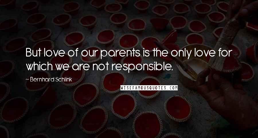 Bernhard Schlink Quotes: But love of our parents is the only love for which we are not responsible.