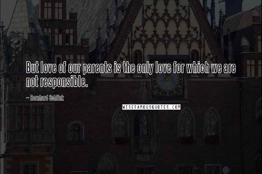 Bernhard Schlink Quotes: But love of our parents is the only love for which we are not responsible.