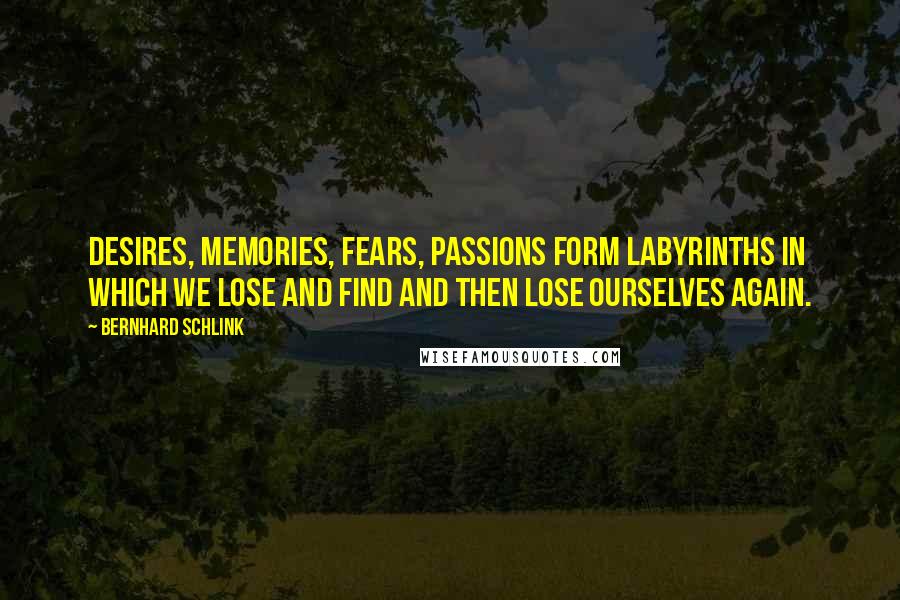 Bernhard Schlink Quotes: Desires, memories, fears, passions form labyrinths in which we lose and find and then lose ourselves again.