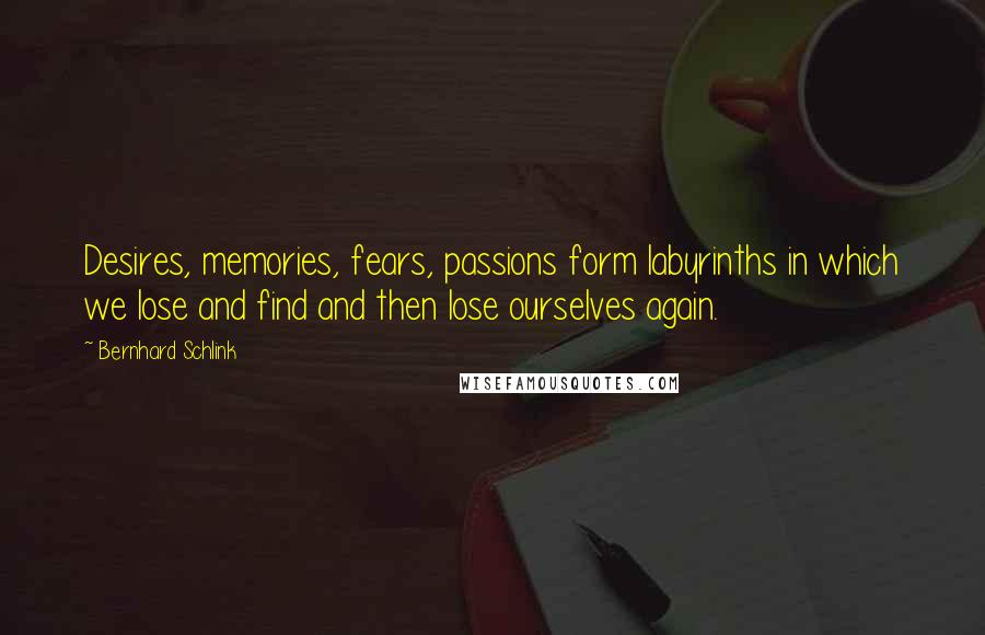 Bernhard Schlink Quotes: Desires, memories, fears, passions form labyrinths in which we lose and find and then lose ourselves again.