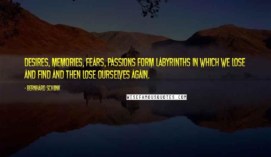 Bernhard Schlink Quotes: Desires, memories, fears, passions form labyrinths in which we lose and find and then lose ourselves again.