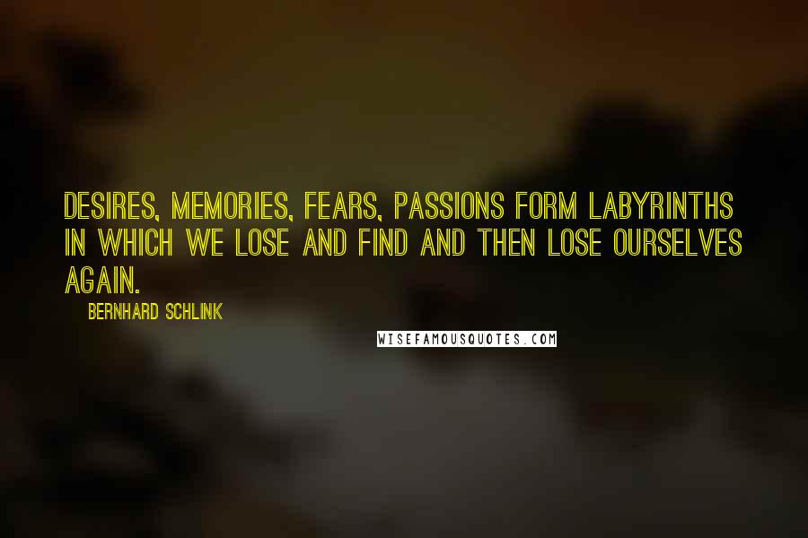 Bernhard Schlink Quotes: Desires, memories, fears, passions form labyrinths in which we lose and find and then lose ourselves again.