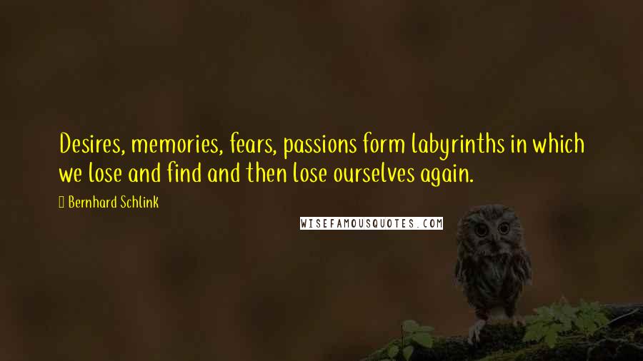 Bernhard Schlink Quotes: Desires, memories, fears, passions form labyrinths in which we lose and find and then lose ourselves again.