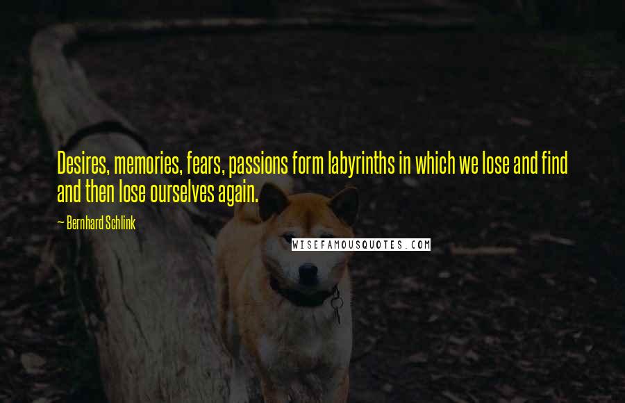 Bernhard Schlink Quotes: Desires, memories, fears, passions form labyrinths in which we lose and find and then lose ourselves again.