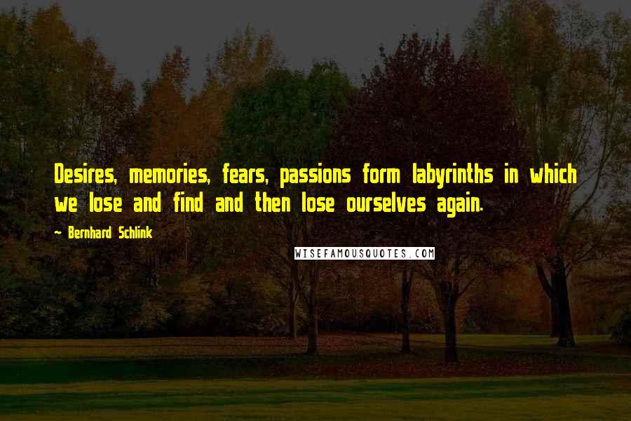 Bernhard Schlink Quotes: Desires, memories, fears, passions form labyrinths in which we lose and find and then lose ourselves again.