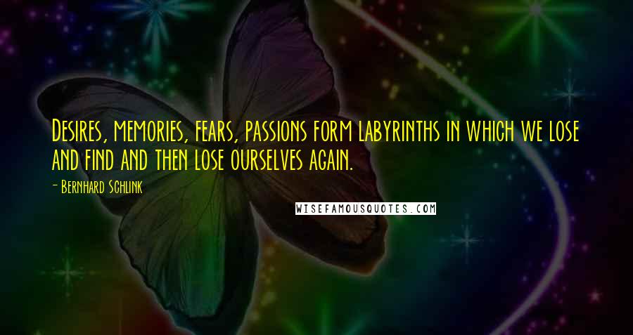 Bernhard Schlink Quotes: Desires, memories, fears, passions form labyrinths in which we lose and find and then lose ourselves again.