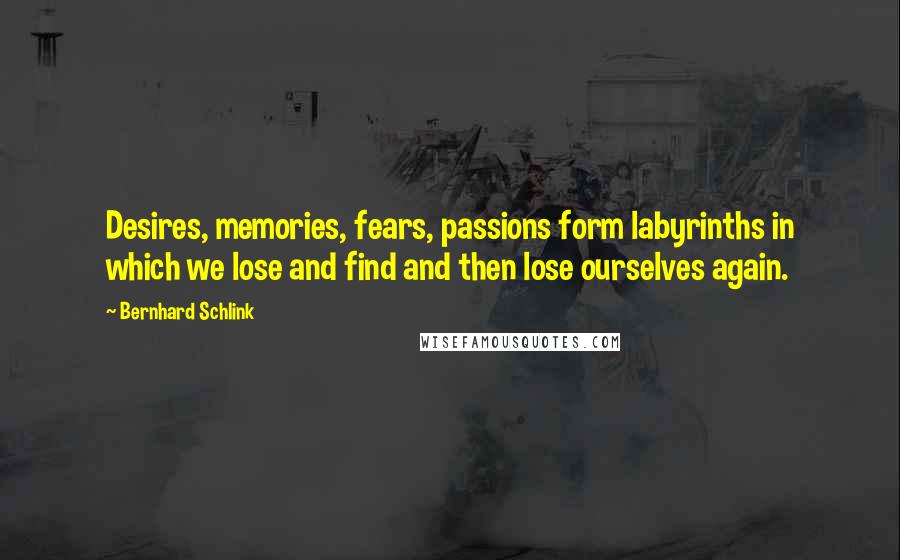 Bernhard Schlink Quotes: Desires, memories, fears, passions form labyrinths in which we lose and find and then lose ourselves again.