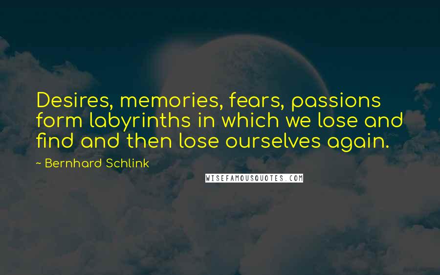 Bernhard Schlink Quotes: Desires, memories, fears, passions form labyrinths in which we lose and find and then lose ourselves again.