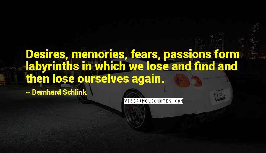 Bernhard Schlink Quotes: Desires, memories, fears, passions form labyrinths in which we lose and find and then lose ourselves again.