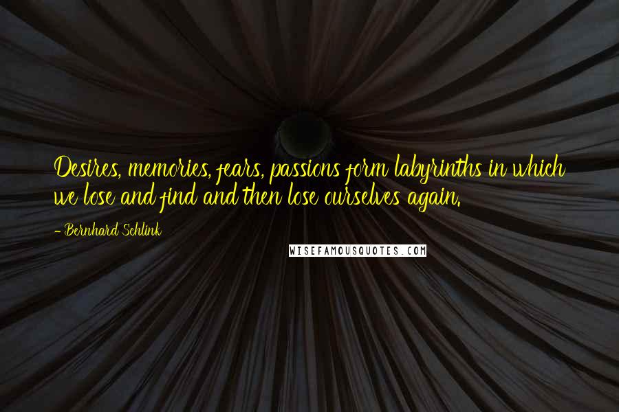 Bernhard Schlink Quotes: Desires, memories, fears, passions form labyrinths in which we lose and find and then lose ourselves again.