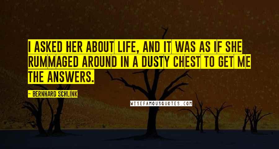 Bernhard Schlink Quotes: I asked her about life, and it was as if she rummaged around in a dusty chest to get me the answers.