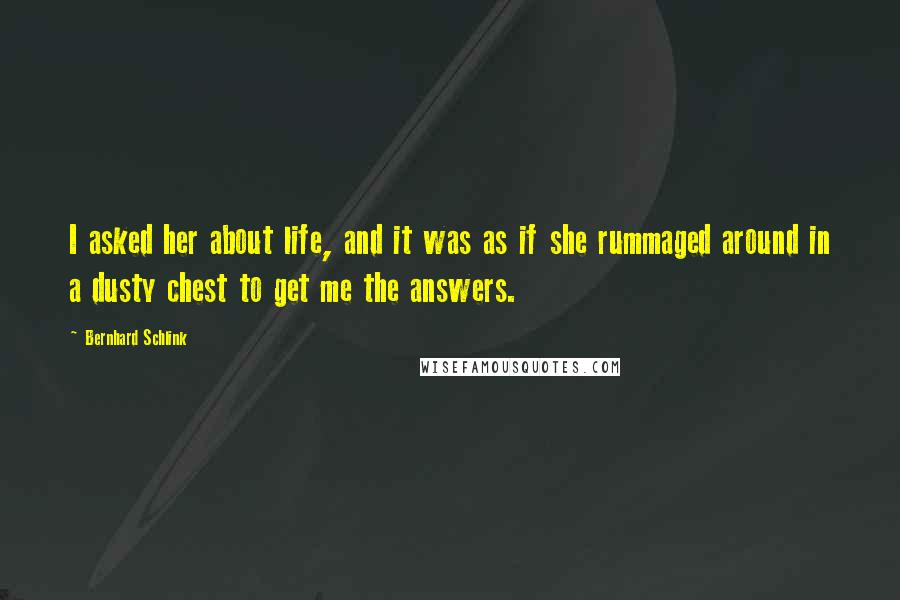 Bernhard Schlink Quotes: I asked her about life, and it was as if she rummaged around in a dusty chest to get me the answers.