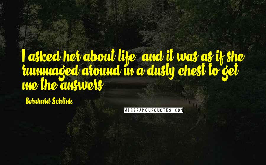 Bernhard Schlink Quotes: I asked her about life, and it was as if she rummaged around in a dusty chest to get me the answers.