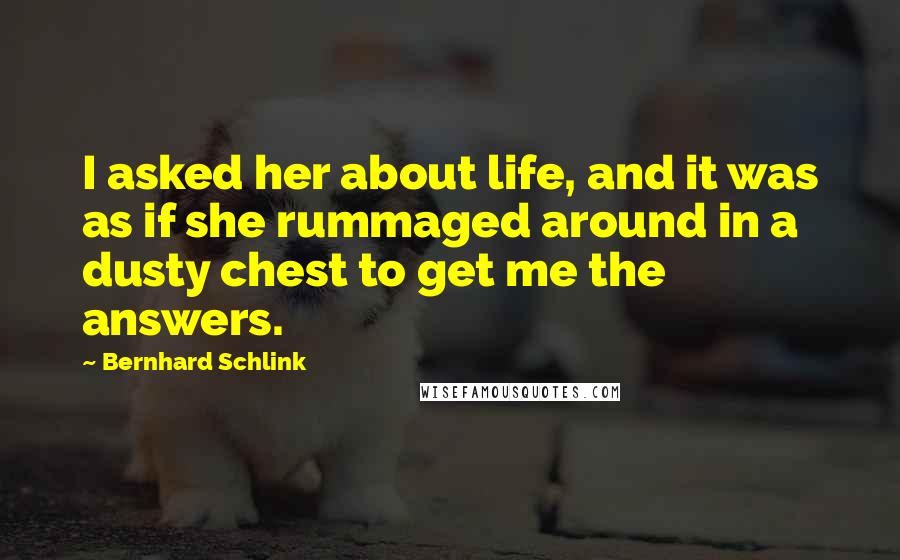 Bernhard Schlink Quotes: I asked her about life, and it was as if she rummaged around in a dusty chest to get me the answers.