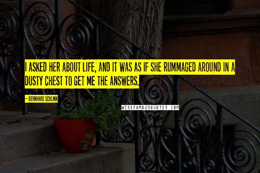 Bernhard Schlink Quotes: I asked her about life, and it was as if she rummaged around in a dusty chest to get me the answers.