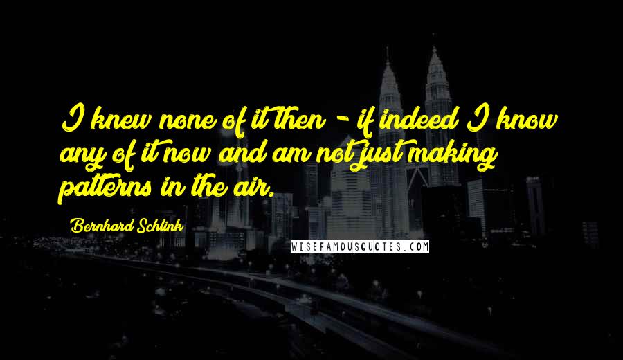 Bernhard Schlink Quotes: I knew none of it then - if indeed I know any of it now and am not just making patterns in the air.