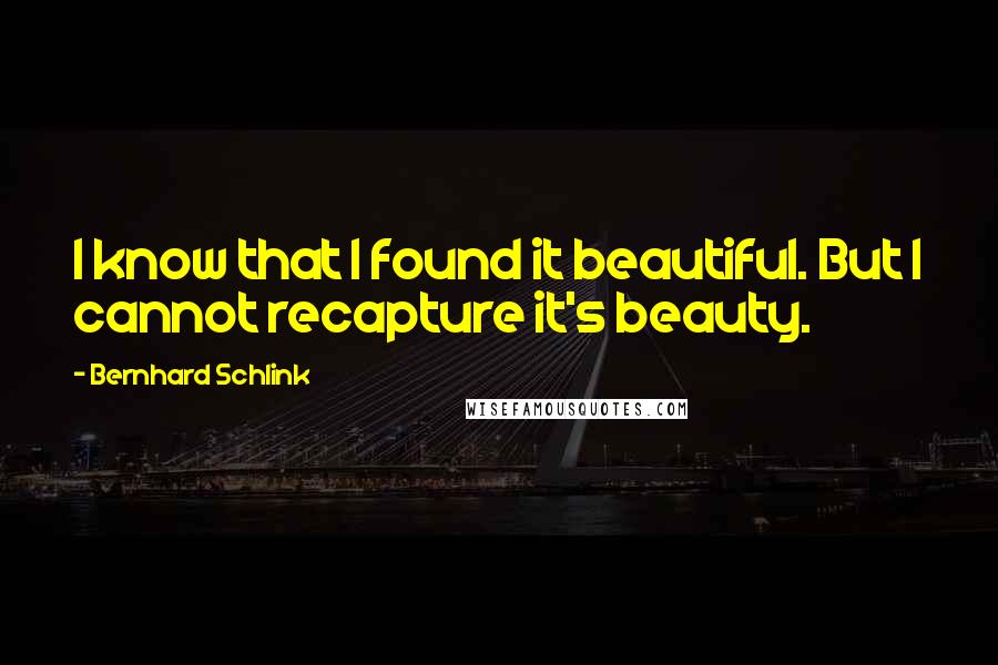 Bernhard Schlink Quotes: I know that I found it beautiful. But I cannot recapture it's beauty.