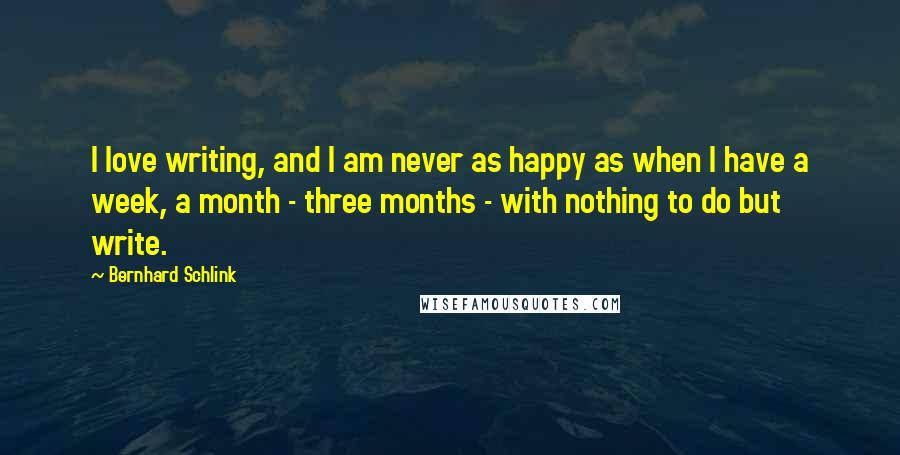 Bernhard Schlink Quotes: I love writing, and I am never as happy as when I have a week, a month - three months - with nothing to do but write.