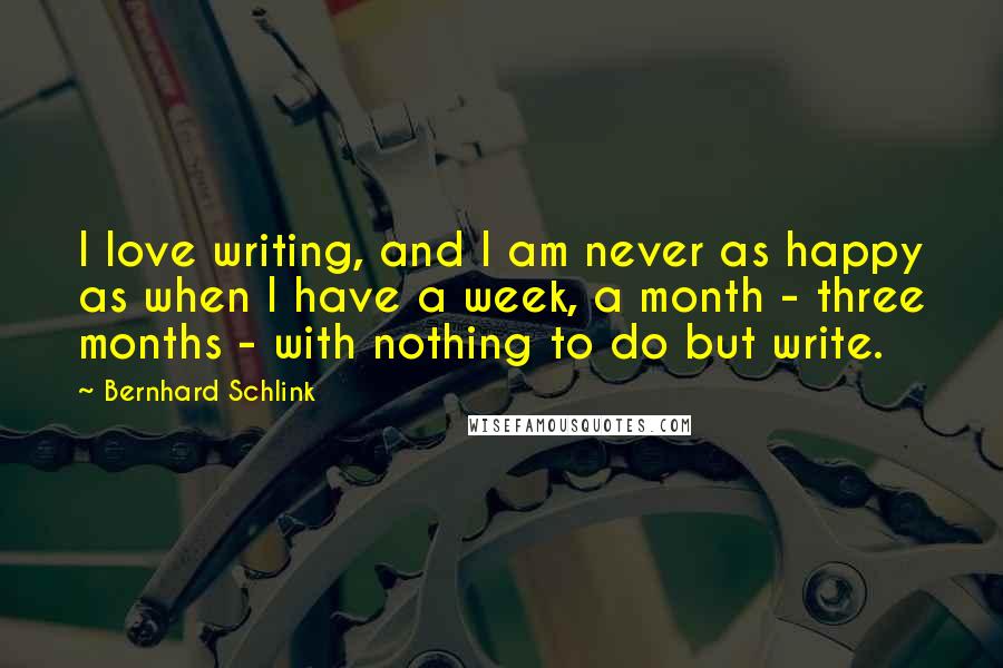 Bernhard Schlink Quotes: I love writing, and I am never as happy as when I have a week, a month - three months - with nothing to do but write.