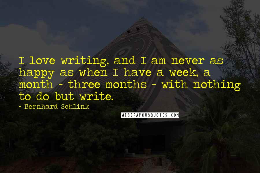 Bernhard Schlink Quotes: I love writing, and I am never as happy as when I have a week, a month - three months - with nothing to do but write.