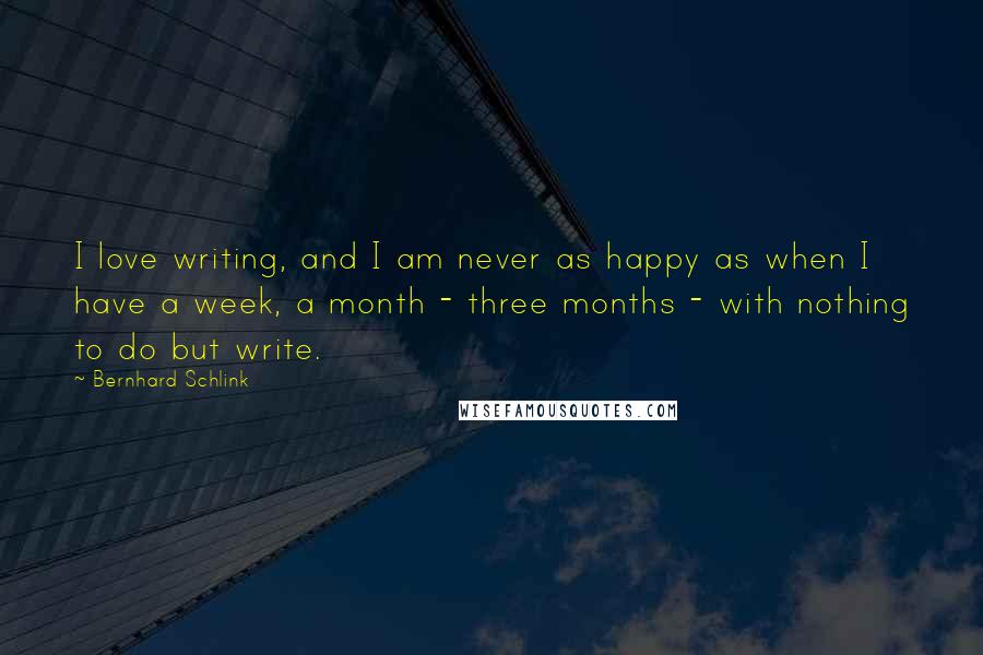 Bernhard Schlink Quotes: I love writing, and I am never as happy as when I have a week, a month - three months - with nothing to do but write.