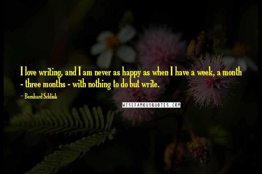 Bernhard Schlink Quotes: I love writing, and I am never as happy as when I have a week, a month - three months - with nothing to do but write.