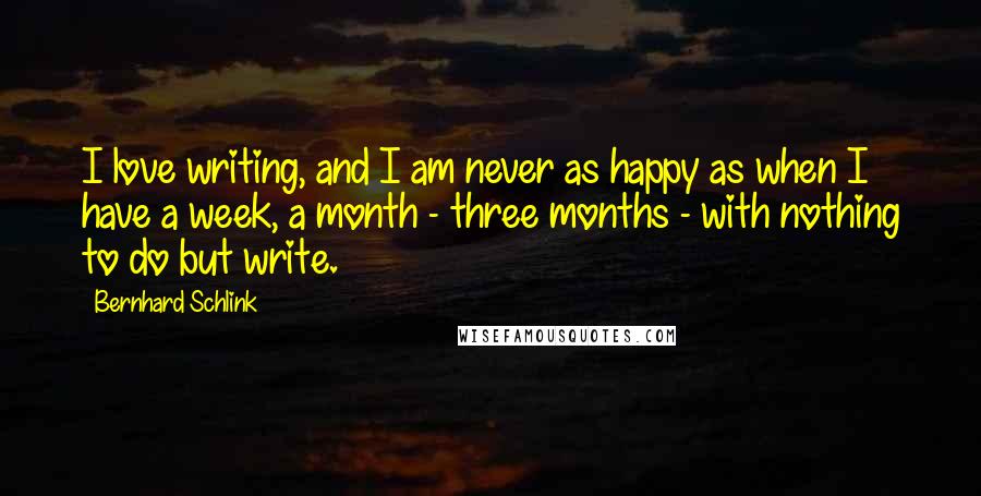 Bernhard Schlink Quotes: I love writing, and I am never as happy as when I have a week, a month - three months - with nothing to do but write.