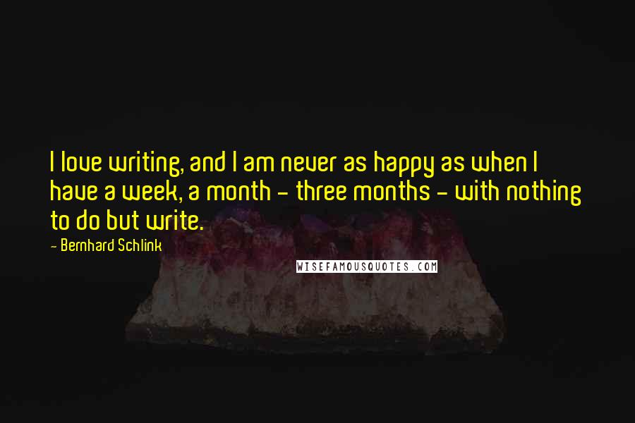 Bernhard Schlink Quotes: I love writing, and I am never as happy as when I have a week, a month - three months - with nothing to do but write.