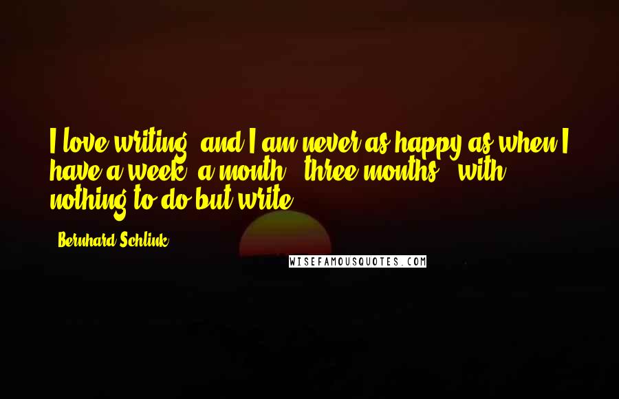 Bernhard Schlink Quotes: I love writing, and I am never as happy as when I have a week, a month - three months - with nothing to do but write.