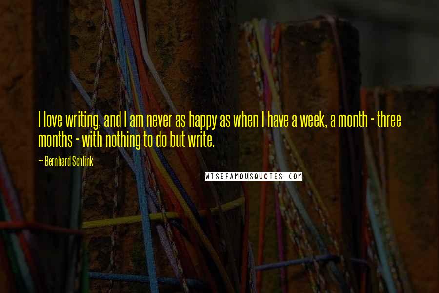 Bernhard Schlink Quotes: I love writing, and I am never as happy as when I have a week, a month - three months - with nothing to do but write.