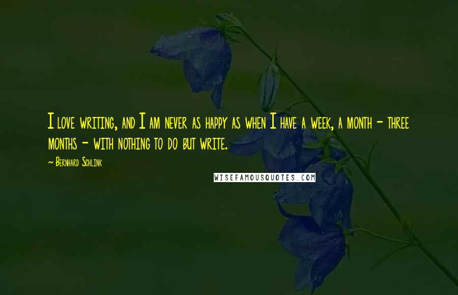 Bernhard Schlink Quotes: I love writing, and I am never as happy as when I have a week, a month - three months - with nothing to do but write.