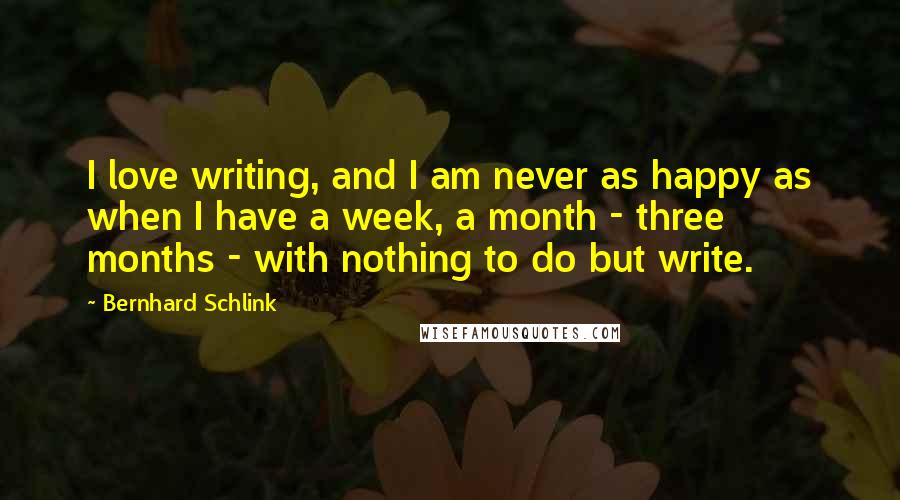 Bernhard Schlink Quotes: I love writing, and I am never as happy as when I have a week, a month - three months - with nothing to do but write.