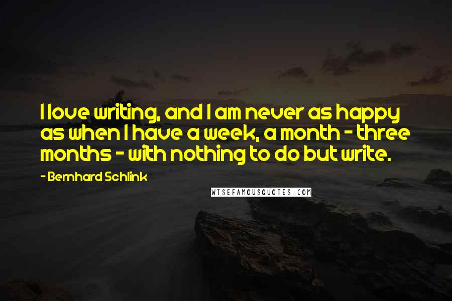 Bernhard Schlink Quotes: I love writing, and I am never as happy as when I have a week, a month - three months - with nothing to do but write.