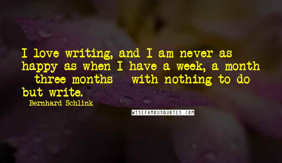 Bernhard Schlink Quotes: I love writing, and I am never as happy as when I have a week, a month - three months - with nothing to do but write.