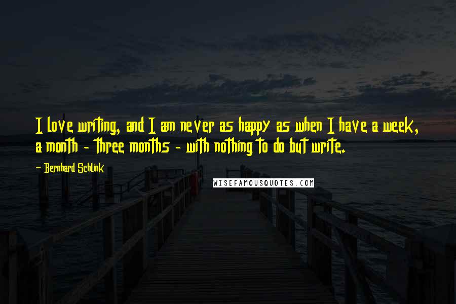 Bernhard Schlink Quotes: I love writing, and I am never as happy as when I have a week, a month - three months - with nothing to do but write.