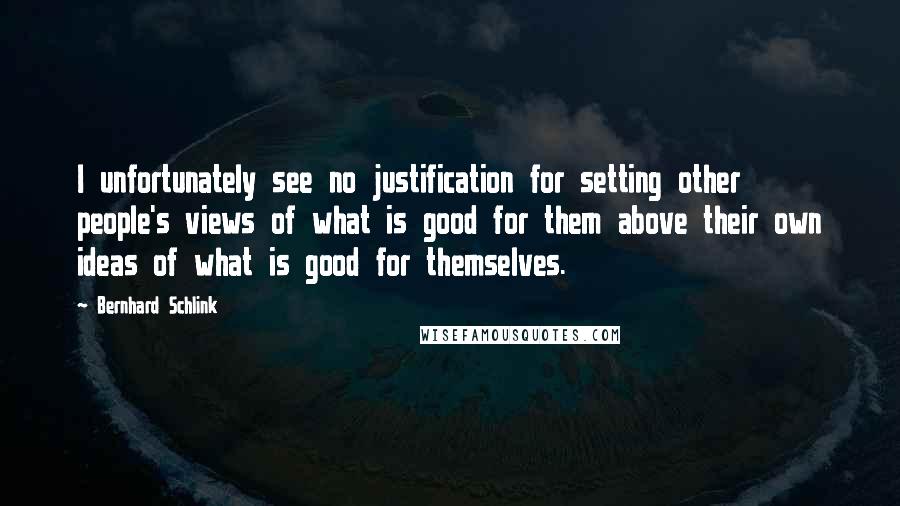 Bernhard Schlink Quotes: I unfortunately see no justification for setting other people's views of what is good for them above their own ideas of what is good for themselves.