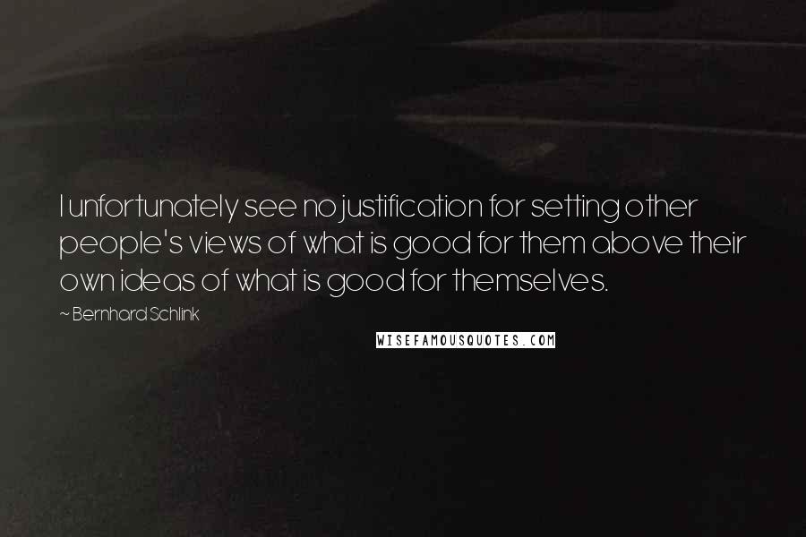 Bernhard Schlink Quotes: I unfortunately see no justification for setting other people's views of what is good for them above their own ideas of what is good for themselves.