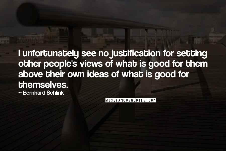 Bernhard Schlink Quotes: I unfortunately see no justification for setting other people's views of what is good for them above their own ideas of what is good for themselves.