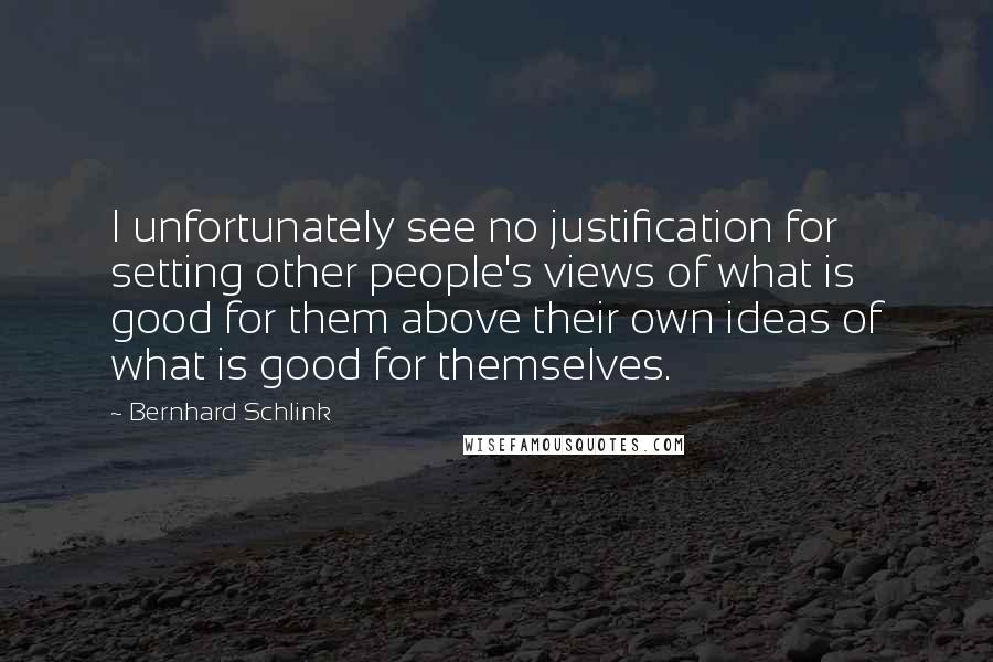 Bernhard Schlink Quotes: I unfortunately see no justification for setting other people's views of what is good for them above their own ideas of what is good for themselves.