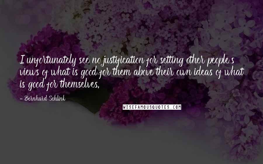 Bernhard Schlink Quotes: I unfortunately see no justification for setting other people's views of what is good for them above their own ideas of what is good for themselves.