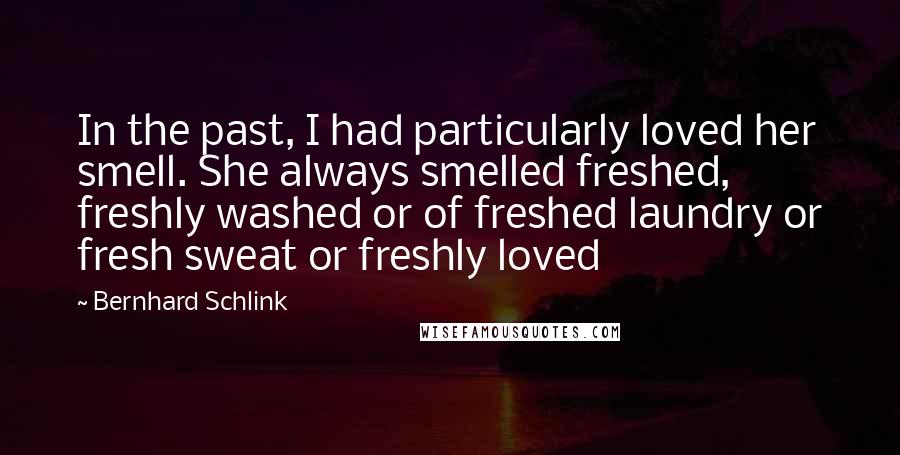 Bernhard Schlink Quotes: In the past, I had particularly loved her smell. She always smelled freshed, freshly washed or of freshed laundry or fresh sweat or freshly loved