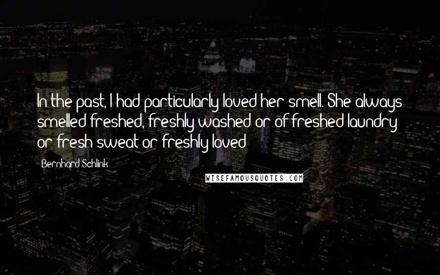 Bernhard Schlink Quotes: In the past, I had particularly loved her smell. She always smelled freshed, freshly washed or of freshed laundry or fresh sweat or freshly loved