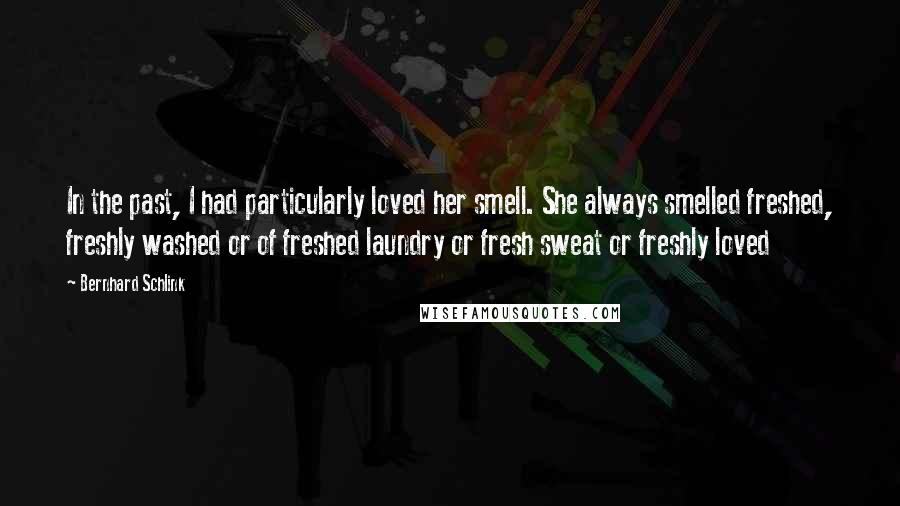 Bernhard Schlink Quotes: In the past, I had particularly loved her smell. She always smelled freshed, freshly washed or of freshed laundry or fresh sweat or freshly loved