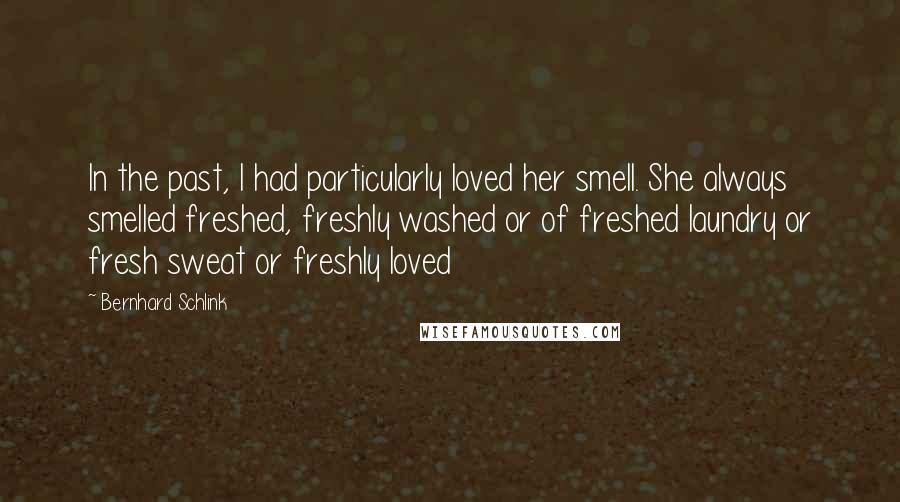 Bernhard Schlink Quotes: In the past, I had particularly loved her smell. She always smelled freshed, freshly washed or of freshed laundry or fresh sweat or freshly loved