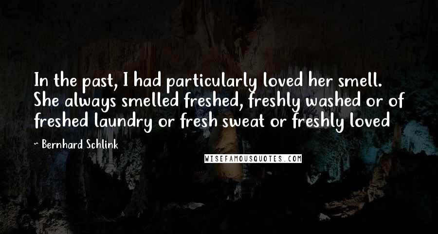 Bernhard Schlink Quotes: In the past, I had particularly loved her smell. She always smelled freshed, freshly washed or of freshed laundry or fresh sweat or freshly loved