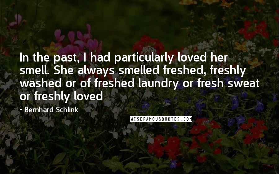 Bernhard Schlink Quotes: In the past, I had particularly loved her smell. She always smelled freshed, freshly washed or of freshed laundry or fresh sweat or freshly loved